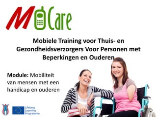 Module: Mobiliteit
van mensen met een
handicap en ouderen
Mobiele Training voor Thuis- en
Gezondheidsverzorgers Voor Personen met
Beperkingen en Ouderen
 