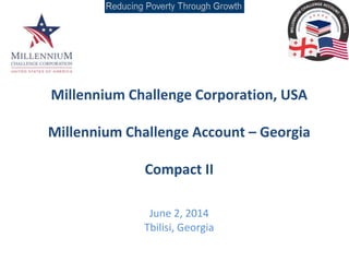 Millennium Challenge Corporation, USA
Millennium Challenge Account – Georgia
Compact II
June 2, 2014
Tbilisi, Georgia
 