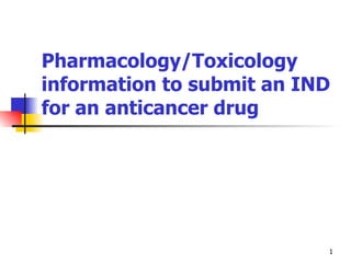 Pharmacology/Toxicology information to submit an IND for an anticancer drug 