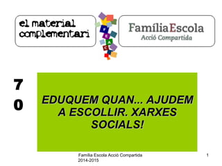 Família Escola Acció Compartida
2014-2015
1
7
0 EDUQUEM QUAN... AJUDEMEDUQUEM QUAN... AJUDEM
A ESCOLLIR. XARXESA ESCOLLIR. XARXES
SOCIALS!SOCIALS!
 