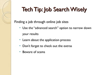 Tech Tip: Job Search Wisely
Finding a job through online job sites
   • Use the “advanced search” option to narrow down
     your results
   • Learn about the application process
   • Don’t forget to check out the extras
   • Beware of scams
 