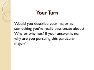 Your Turn
Would you describe your major as
something you’re really passionate about?
Why or why not? If your answer is no,
why are you pursuing this particular
major?
 