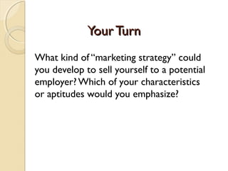 Your Turn
What kind of “marketing strategy” could
you develop to sell yourself to a potential
employer? Which of your characteristics
or aptitudes would you emphasize?
 