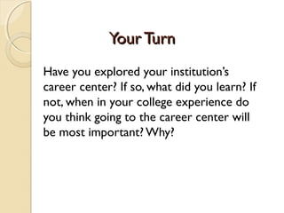 Your Turn
Have you explored your institution’s
career center? If so, what did you learn? If
not, when in your college experience do
you think going to the career center will
be most important? Why?
 