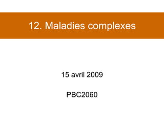 12. Maladies complexes 15 avril 2009 PBC2060 
