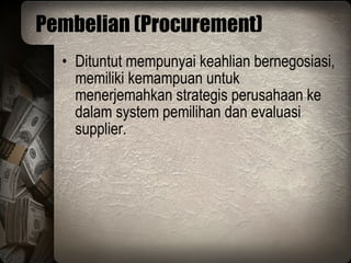 Pembelian (Procurement) Dituntut mempunyai keahlian bernegosiasi, memiliki kemampuan untuk menerjemahkan strategis perusahaan ke dalam system pemilihan dan evaluasi supplier. 