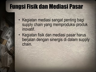 Fungsi Fisik dan Mediasi Pasar Kegiatan mediasi sangat penting bagi supply chain yang memproduksi produk inovatif. Kegiatan fisik dan mediasi pasar harus berjalan dengan sinergis di dalam supply chain. 