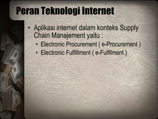 Peran Teknologi Internet Aplikasi internet dalam konteks Supply Chain Manajement yaitu : Electronic Procurement ( e-Procurement ) Electronic Fulfillment ( e-Fulfilment ) 