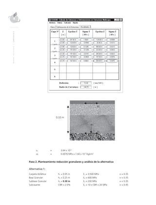 MANUALDEDISEÑO|CAPÍTULO5
εZ	 = 	 3.64 x 10-4
σZ 	 = 	 0.0076 MPa ≈ 7.60 x 10-2
Kg/cm2
Paso 2. Planteamiento reducción granulares y análisis de la alternativa
Alternativa 1:
Carpeta Asfáltica: 	 h1 = 0.05 m 	E1 = 3,500 MPa 	 υ = 0.35
Base Granular: 	 h2 = 0.25 m 	E2 = 600 MPa	 υ = 0.35
Subbase Granular: 	 h3 = 0.30 m 	E3 = 200 MPa	 υ = 0.35
Subrasante: 	CBR = 2.0% 	En = 10 x CBR = 20 MPa	 υ = 0.45
 
