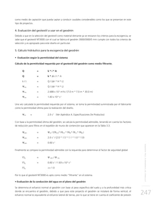 SISTEMASDESUBDRENAJECONGEODRÉN
247
como medio de captación que pueda captar y conducir caudales considerables como los que se presentan en este
tipo de proyectos.
4. Evaluación del geotextil a usar en el geodrén
Debido a que en la selección del geotextil como material drenante ya se revisaron los criterios para la escogencia, se
sabe que el geotextil NT3000 con el cual se fabrica el geodrén 3000/3000/5 mm cumple con todos los criterios de
selección y es apropiado para este diseño en particular.
5. Cálculo hidráulico para la escogencia del geodrén
• Evaluación según la permitividad del sistema
Cálculo de la permitividad requerida por el geotextil del geodrén como medio filtrante.
Q 	 = 	 k * i * A
Q 	 = 	 k * ∆h / t * A
k / t 	 = 	 Q / (∆h * H * L)
Ψreq 	 =	 Q / (∆h * H * L)
Ψreq 	 = 	 2.688 x 10-3
m3
/s / (7.0 m * 7.0 m * 30.0 m)
Ψreq 	 = 	 1.83 x 10-6
s-1
Una vez calculada la permitividad requerida por el sistema, se toma la permitividad suministrada por el fabricante
como la permitividad última para la realización del diseño.
Ψult = 		 2.0 s-1
(Ver Apéndice A. Especificaciones De Productos)
Con base a la permitividad última del geodrén, se calcula la permitividad admisible, teniendo en cuenta los factores
de reducción para filtros en el espaldón de muros de contención que aparecen en la Tabla 3.3.
Ψadm 	 =	 Ψult / (FRSCB* FRCR * FRIN* FRCC* FRBC)
Ψadm 	 = 	 2.0 s-1
/ (2.0 * 1.5 * 1.1 * 1.0 * 1.0)
Ψadm 	 = 	 0.60 s-1
Finalmente se compara la permitividad admisible con la requerida para determinar el factor de seguridad global:
FSg 	 = 	 Ψ adm / Ψ req
FSg 	 = 	 0.60 s-1
/ 1.83 x 10-6
s-1
FSg 		 >> 1.0
Por lo que el geotextil NT3000 es apto como medio “filtrante” en el sistema.
• Evaluación de la conducción del agua en el plano del geodrén
Se determina el esfuerzo normal al geodrén con base al peso específico del suelo y a la profundidad más crítica
donde se encuentra el geodrén, debido a que para este proyecto el geodrén se instalará de forma vertical, el
esfuerzo normal es equivalente al esfuerzo lateral de tierras, por lo que se tiene en cuenta el coeficiente de presión
 