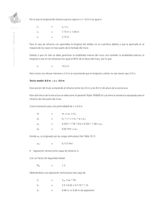 MANUALDEDISEÑO|CAPÍTULO10
Por lo que la longitud del refuerzo para la capa en z = 10.0 m es igual a:
LT 	 = 	Lg + Le
LT 	 = 	 1.15 m + 1.00 m
LT 	 = 	 2.15 m
Para el caso de refuerzo con geomallas la longitud del doblez no se cuantifica debido a que la geomalla en la
mayoría de los casos no hace parte de la fachada del muro.
Debido a que no sólo se debe garantizar la estabilidad interna del muro sino también la estabilidad externa; la
longitud a usar en los refuerzos fue igual al 85% de la altura del muro, por lo que:
LT	 = 	 10.2 m
Para muros con alturas menores a 3.0 m se recomienda que la longitud a utilizar no sea menor que 2.4 m.
Tercio medio: 8.0 m ≤ z ≤ 4.0 m
Esta sección del muro comprende el refuerzo entre los 4.0 m y los 8.0 m de altura de la estructura.
Para este tercio de la estructura se seleccionó el geotextil Tejido TR4000 el cual tiene la resistencia apropiada para el
refuerzo de esta parte del muro.
Como ilustración para una profundidad de z = 6.0 m
σh 	 = 	 σPS + σSC + σCV 	
σh 	 = 	 Ka * γ * z + Ka * q + σCV
σh 	 = 	 0.333 * 1.78 * 6.0 + 0.333 * 1.38 + σCV
σh 	 = 	 4.02 T/m2
+ σCV
Donde σCV es originado por las cargas vehiculares (Ver Tabla 10.7).
σCV 	 = 	 0.113 T/m2
•	 Separación vertical entre capas de refuerzo SV:
Con un Factor de Seguridad Global
FSg 	 = 	 1.3
Obteniéndose una separación vertical para esta capa de:
Sv 	 = 	Tadm / (σh * FS)
SV 	 = 	 2.5 / (4.02 + 0.113) * 1.3)
SV 	 = 	 0.46 m ⇒ 0.40 m de separación
 