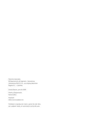 Derechos reservados
® Departamento de Ingeniería - Geosistemas
Geosistemas Pavco S.A., una empresa Mexichem
Bogotá D.C. - Colombia
Octava Edición, junio de 2009
Diseño y Diagramación
Norte Gráfico
Impresión
Zetta Comunicadores S.A.
Prohibida la reproducción total o parcial de este libro,
por cualquier medio, sin autorización escrita del autor.
 