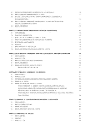 6.3 	MECANISMOS DE REFUERZO GENERADOS POR LAS GEOMALLAS	 150
	 6.4 	MÉTODO AASHTO PARA PAVIMENTOS FLEXIBLES	 151
	 6.5 	ENSAYO A ESCALA REAL DE UNA ESTRUCTURA REFORZADA CON GEOMALLA
		 BIAXIAL COEXTRUÍDA	 154
	 6.6 	MÉTODO AASHTO PARA DISEÑO DE PAVIMENTOS FLEXIBLES REFORZADOS CON
		GEOMALLAS COEXTRUÍDAS TENAX	 157
	 6.7 	EJEMPLO DE DISEÑO	 159
CAPÍTULO 7 PAVIMENTACIÓN Y REPAVIMENTACIÓN CON GEOSINTÉTICOS	 163
	 7.1 	ANTECEDENTES	 165
	 7.2 	 FUNCIONES DEL GEOTEXTIL	 165
	 7.3 	 FUNCIONES DE LA GEOMALLA DE FIBRA DE VIDRIO	 167
	 7.4 	TIPO Y NIVEL DE SEVERIDAD DE LAS FALLAS DEL PAVIMENTO	 168
	 7.5 	EFECTOS DEL AGRIETAMIENTO	 169
	 7.6 	ASFALTOS	 170
	 7.7 	 PROCEDIMIENTO DE INSTALACIÓN 	 175
	 7.8 	EJEMPLO DE DISEÑO CON RELACIÓN BENEFICIO - COSTO	 185
CAPÍTULO 8 SISTEMAS DE SUBDRENAJE PARA VÍAS CON GEOTEXTIL Y MATERIAL GRANULAR	 189
	 8.1 	GENERALIDADES	 191
	 8.2 	INTRODUCCIÓN	 191
	 8.3 	METODOLOGÍA DE DISEÑO DE SUBDRENAJES	 192
	 8.4 	EJEMPLO DE DISEÑO	 202
	 8.5 	EJEMPLO DE RELACIÓN BENEFICIO - COSTO	 205
			ANEXO 1 CÁLCULO DEL CAUDAL	 211
CAPÍTULO 9 SISTEMAS DE SUBDRENAJE CON GEODRÉN	 225
	 9.1 	GENERALIDADES	 227
	 9.2 	INTRODUCCIÓN	 227
	 9.3 	METODOLOGÍA DE DISEÑO DE SISTEMAS DE DRENAJE CON GEODRÉN	 228
	 9.4 	EJEMPLOS DE DISEÑO	 244
	 9.5 	EJEMPLO DE RELACIÓN BENEFICIO – COSTO	 264
			ANEXO 1 GEODRÉN Vs. SECCIÓN DREN FRANCÉS EN FUNCIÓN DEL CAUDAL	 266
			ANEXO 2 GUÍA PARA EL CÁLCULO DE LONGITUD DE DESCARGA EN GEODRENES	 269
			ANEXO 3 CURVAS DE INTENSIDAD - DURACIÓN - FRECUENCIA	 278
			ANEXO 4 CURVAS SINTETICAS REGIONALIZADAS DE INTENSIDAD-DURACIÓN –FRECUENCIA
			 PARA COLOMBIA	 282
CAPÍTULO 10 MUROS DE CONTENCIÓN REFORZADOS CON GEOSINTÉTICOS 	 289
	 10.1 	GENERALIDADES	 291
	 10.2 	METODOLOGÍA DE DISEÑO	 291
	 10.3 	EJEMPLO DE DISEÑO	 304
	 10.4 	EJEMPLO RELACIÓN BENEFICIO – COSTO	 319
CAPÍTULO 11 REFUERZO DE TALUDES 	 323
	 11.1 	GENERALIDADES	 325
	 11.2 	OBJETIVO	 326
	 11.3 	INTRODUCCIÓN	 326
 