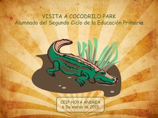 VISITA A COCODRILO PARK
Alumnado del Segundo Ciclo de la Educación Primaria
CEIP HOYA ANDREA
6 De marzo de 2015
 