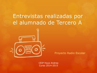 Entrevistas realizadas por
el alumnado de Tercero A
Proyecto Radio Escolar
CEIP Hoya Andrea
Curso 2014-2015
 