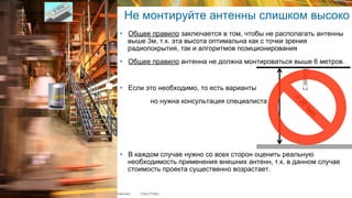 © 2015 Cisco and/or its affiliates. All rights reserved.TECEWN-2015 Cisco Public
Не монтируйте антенны слишком высоко
•  Общее правило заключается в том, чтобы не располагать антенны
выше 3м, т.к. эта высота оптимальна как с точки зрения
радиопокрытия, так и алгоритмов позиционирования
•  Общее правило антенна не должна монтироваться выше 6 метров.
•  Если это необходимо, то есть варианты
но нужна консультация специалиста
•  В каждом случае нужно со всех сторон оценить реальную
необходимость применения внешних антенн, т.к. в данном случае
стоимость проекта существенно возрастает.
2.4 ГГц
 