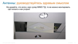 Cisco Confidential© 2014 Cisco and/or its affiliates. All rights reserved. 126
Антенны: руководствуйтесь здравым смыслом
Не думайте, что если у вас супер MIMO ТД, то ее можно монтировать
где попало и как угодно!
 
