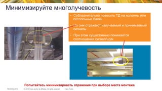 © 2015 Cisco and/or its affiliates. All rights reserved.TECEWN-2015 Cisco Public
Минимизируйте многолучевость
•  Соблазнительно повесить ТД на колонны или
потолочные балки
•  Но они отражают излучаемый и принимаемый
сигналы
•  При этом существенно понижается
соотношения сигнал/шум
Попытайтесь минимизировать отражения при выборе места монтажа
 