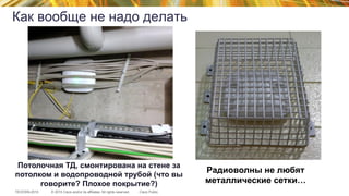 © 2015 Cisco and/or its affiliates. All rights reserved.TECEWN-2015 Cisco Public
Потолочная ТД, смонтирована на стене за
потолком и водопроводной трубой (что вы
говорите? Плохое покрытие?)
Как вообще не надо делать
Радиоволны не любят
металлические сетки…
 