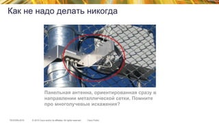 © 2015 Cisco and/or its affiliates. All rights reserved.TECEWN-2015 Cisco Public
Панельная антенна, ориентированная сразу в
направлении металлической сетки. Помните
про многолучевые искажения?
Как не надо делать никогда
 