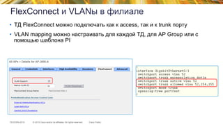 © 2015 Cisco and/or its affiliates. All rights reserved.TECEWN-2015 Cisco Public
FlexConnect и VLANы в филиале
•  ТД FlexConnect можно подключать как к access, так и к trunk порту
•  VLAN mapping можно настраивать для каждой ТД, для AP Group или с
помощью шаблона PI
 