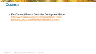 © 2015 Cisco and/or its affiliates. All rights reserved.TECEWN-2015 Cisco Public
Ссылки
•  FlexConnect Branch Controller Deployment Guide:
http://www.cisco.com/en/US/products/ps11635/
products_tech_note09186a0080b7f141.shtml
 