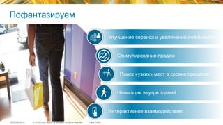 © 2015 Cisco and/or its affiliates. All rights reserved.TECEWN-2015 Cisco Public
Улучшение сервиса и увеличение лояльности
Стимулирование продаж
Поиск «узких» мест в сервис процессе
Навигация внутри зданий
Интерактивное взаимодействие
Пофантазируем
 