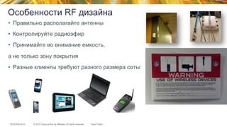 © 2015 Cisco and/or its affiliates. All rights reserved.TECEWN-2015 Cisco Public
Особенности RF дизайна
•  Правильно располагайте антенны
•  Контролируйте радиоэфир
•  Принимайте во внимание емкость,
а не только зону покрытия
•  Разные клиенты требуют разного размера соты:
 