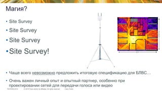 © 2015 Cisco and/or its affiliates. All rights reserved.TECEWN-2015 Cisco Public
Магия?
•  Site Survey
• Site Survey
• Site Survey
• Site Survey!
•  Чаще всего невозможно предложить итоговую спецификацию для БЛВС…
•  Очень важен личный опыт и опытный партнер, особенно при
проектировании сетей для передачи голоса или видео
 
