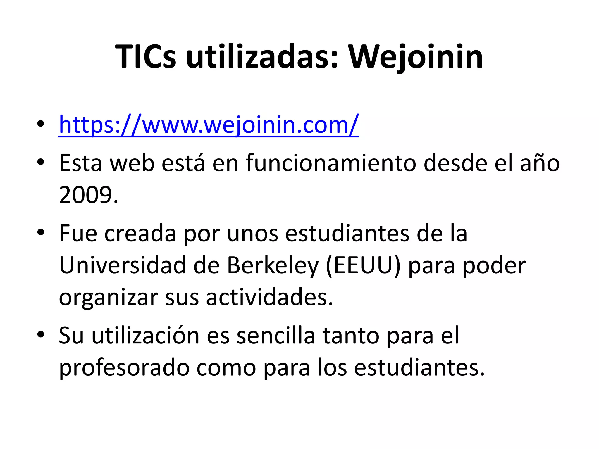 TICs utilizadas: Wejoinin
• https://www.wejoinin.com/
• Esta web está en funcionamiento desde el año
2009.
• Fue creada por unos estudiantes de la
Universidad de Berkeley (EEUU) para poder
organizar sus actividades.
• Su utilización es sencilla tanto para el
profesorado como para los estudiantes.
 