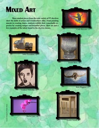 Mixed Art
	
These student pieces from the wide variety of PT electives
show the skills of artists and woodworkers alike. From painting
murals to creating chairs, students exhibit their remarkable expertise by creating unique and beautiful pieces. Here are just a
few examples of the talent found in the elective classes.

Carla Buzzato, 11

John Provident, 12

Denée Renz, 12

Kyle Higgens, 11

Layout Design by Denée Renz

Lindsey Delcotto, 12

Rachel Rex, 10
Austin Ansell, 9

 