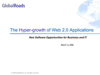 The Hyper-growth of Web 2.0 Applications
                             New Software Opportunities for Business and IT

                                                      March 12, 2008




© 2008 GlobalRoads, Inc. All rights reserved.