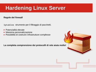 Perché sono cosi forti:Hardening Linux ServerHardening Linux Server
Regole del firewall
Iptables strumento per il filtraggio di pacchetti.
Potenzialità elevate
Massima personalizzazione
Possibilità di costruire infrastrutture complesse 
La completa comprensione dei protocolli di rete aiuta molto!
 