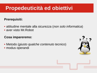Prerequisiti:
attitudine mentale alla sicurezza (non solo informatica)
aver visto Mr.Robot
Cosa impareremo:
Metodo (giusto qualche contenuto tecnico)
modus operandi
Propedeuticità ed obiettiviPropedeuticità ed obiettivi
 