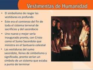 El simbolismo de rasgar las vestiduras es profundo Este era el comienzo del fin de todo el sistema terrenal de sacrificios y del sacerdocio Uno nuevo y mejor sería inaugurado pronto, con Cristo como el Sumo Sacerdote que ministra en el Santuario celestial Las vestiduras del sumo sacerdote, llenas de simbolismo y significado, pronto serían un símbolo de un sistema que estaba a punto de terminar 