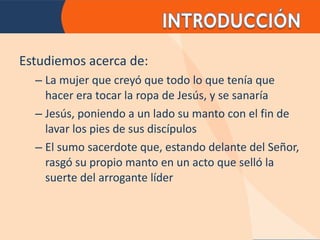 Estudiemos acerca de: La mujer que creyó que todo lo que tenía que hacer era tocar la ropa de Jesús, y se sanaría Jesús, poniendo a un lado su manto con el fin de lavar los pies de sus discípulos El sumo sacerdote que, estando delante del Señor, rasgó su propio manto en un acto que selló la suerte del arrogante líder 