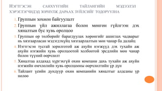 НЭГТГЭСЭН САНХҮҮГИЙН ТАЙЛАНГИЙН МЭДЭЭЛЭЛ
ХЭРЭГЛЭГЧИДЭД ЗОРИУЛЖ ДАРААХ ЗҮЙЛСИЙГ ТОДОРУУЛНА
1. Группын зохион байгуулалт
2. Группын үйл ажиллагаа болон мөнгөн гүйлгээн дэх
хяналтын бус хувь оролцоо
3. Группын өр төлбөрийг барагдуулах хөрөнгийг ашиглах чадварыг
нь хязгаарласан мэдэгдэхүйц хязгаарлалтын мөн чанар ба далайц
4. Нэгтгэсэн тусгай зорилготой аж ахуйн нэгжүүд дэх тухайн аж
ахуйн нэгжийн хувь оролцоотой холбоотой эрсдлийн мөн чанар
болон түүний өөрчлөлт
5. Хяналтаа алдахад хүргэхгүй охин компани дахь тухайн аж ахуйн
нэгжийн өмчлөлийн хувь оролцооны өөрчлөлтийн үр дүн
6. Тайлант үеийн дундуур охин компанийн хяналтыг алдсаны үр
нөлөө
 