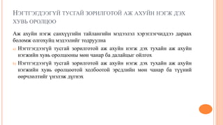 НЭГТГЭГДЭЭГҮЙ ТУСГАЙ ЗОРИЛГОТОЙ АЖ АХУЙН НЭГЖ ДЭХ
ХУВЬ ОРОЛЦОО
Аж ахуйн нэгж санхүүгийн тайлангийн мэдээлэл хэрэглэгчиддээ дараах
боломж олгохуйц мэдээлийг тодруулна
a) Нэгтгэгдээгүй тусгай зорилготой аж ахуйн нэгж дэх тухайн аж ахуйн
нэгжийн хувь оролцооны мөн чанар ба далайцыг ойлгох
b) Нэгтгэгдээгүй тусгай зорилготой аж ахуйн нэгж дэх тухайн аж ахуйн
нэгжийн хувь оролцоотой холбоотой эрсдлийн мөн чанар ба түүний
өөрчлөлтийг үнэлэж дүгнэх
 