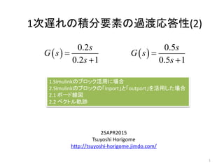1次遅れの積分要素の過渡応答性(2)
25APR2015
Tsuyoshi Horigome
http://tsuyoshi-horigome.jimdo.com/
 
0.2
0.2 1
s
G s
s


1
1.Simulinkのブロック活用に場合
2.Simulinkのブロックの「inport」と「outport」を活用した場合
2.1 ボード線図
2.2 ベクトル軌跡
 
0.5
0.5 1
s
G s
s


 