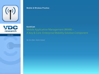 Mobile & Wireless Practice




                  QuickCast
                  Mobile Application Management (MAM) –
                  A Key & Core Enterprise Mobility Solution Component
   June 2012


                  By: Eric Klein– Senior Analyst




                                                           © 2012 VDC Research QuickCast
                                                                        Mobile & Wireless
vdcresearch.com
 