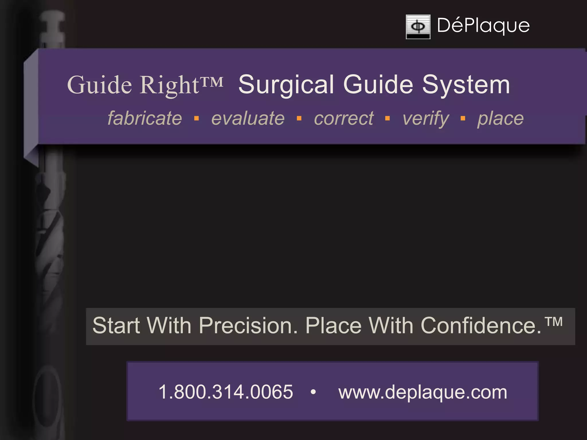 DéPlaque


Guide Right™ Surgical Guide System
   fabricate ▪ evaluate ▪ correct ▪ verify ▪ place




 Start With Precision. Place With Confidence.™

        1.800.314.0065 •     www.deplaque.com
 