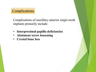 Complications
Complications of maxillary anterior single-tooth
implants primarily include:
• Interproximal papilla deficiencies
• Abutment screw loosening
• Crestal bone loss
 
