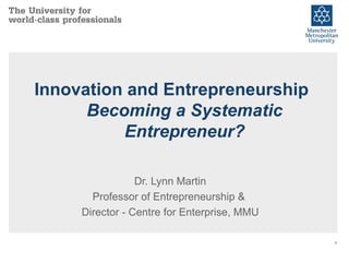 Innovation and Entrepreneurship Becoming a Systematic Entrepreneur? Dr. Lynn Martin Professor of Entrepreneurship &  Director - Centre for Enterprise, MMU 