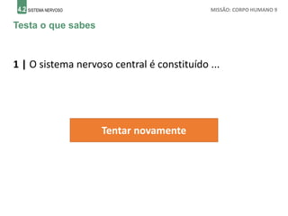 4.2 SISTEMA NERVOSO MISSÃO: CORPO HUMANO 9
Testa o que sabes
1 | O sistema nervoso central é constituído ...
Tentar novamente
 