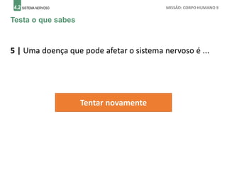 4.2 SISTEMA NERVOSO MISSÃO: CORPO HUMANO 9
Testa o que sabes
5 | Uma doença que pode afetar o sistema nervoso é ...
Tentar novamente
 