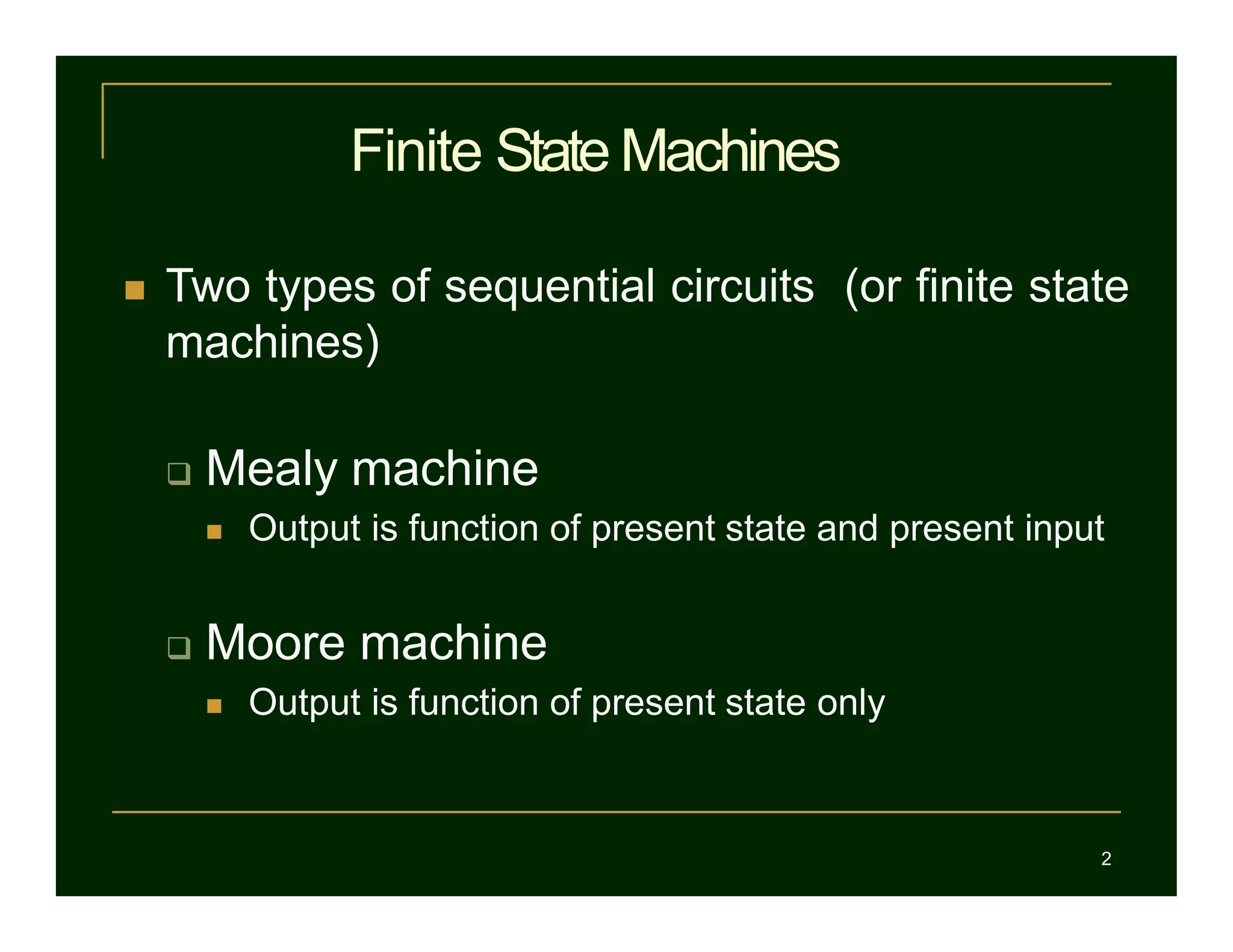 Finite State Machines
2
 Two types of sequential circuits (or finite state
machines)
 Mealy machine
 Output is function of present state and present input
 Moore machine
 Output is function of present state only
 