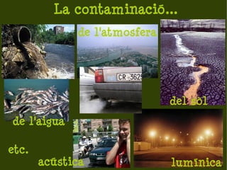 La contaminació...
             de l'atmosfera




                              del sòl
de l'aigua

etc.
       acústica               lumínica
 