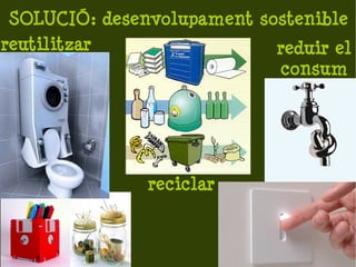 SOLUCIÓ: desenvolupament sostenible
reutilitzar                 reduir el
                            consum




               reciclar
 