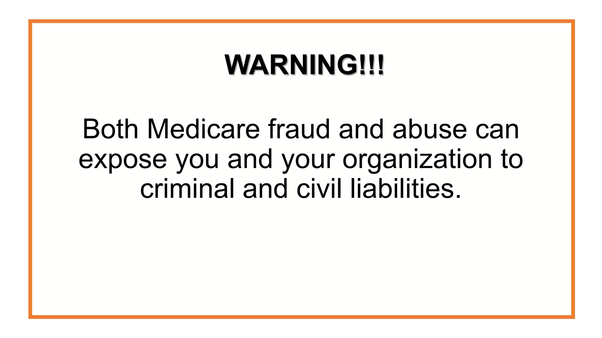 WARNING!!!
Both Medicare fraud and abuse can
expose you and your organization to
criminal and civil liabilities.
 