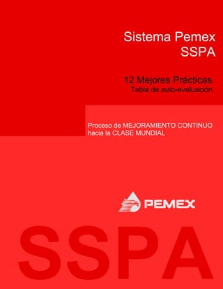 Sistema Pemex
                  SSPA

         12 Mejores Prácticas
          Tabla de auto-evaluación



Proceso de MEJORAMIENTO CONTINUO
hacia la CLASE MUNDIAL
 